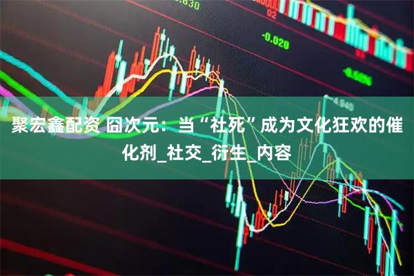 聚宏鑫配资 囧次元：当“社死”成为文化狂欢的催化剂_社交_衍生_内容