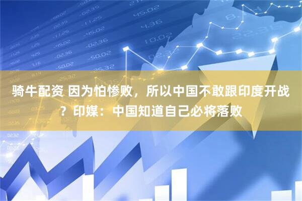 骑牛配资 因为怕惨败，所以中国不敢跟印度开战？印媒：中国知道自己必将落败