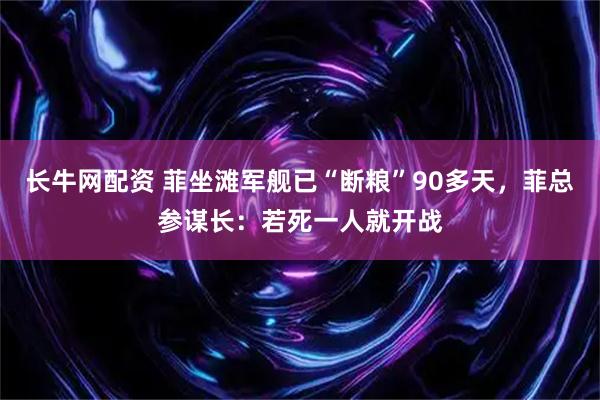 长牛网配资 菲坐滩军舰已“断粮”90多天，菲总参谋长：若死一人就开战