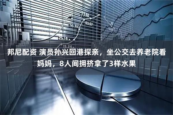 邦尼配资 演员孙兴回港探亲，坐公交去养老院看妈妈，8人间拥挤拿了3样水果