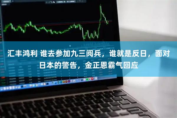 汇丰鸿利 谁去参加九三阅兵，谁就是反日，面对日本的警告，金正恩霸气回应