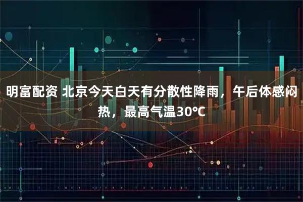明富配资 北京今天白天有分散性降雨，午后体感闷热，最高气温30℃