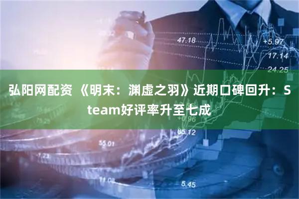 弘阳网配资 《明末：渊虚之羽》近期口碑回升：Steam好评率升至七成