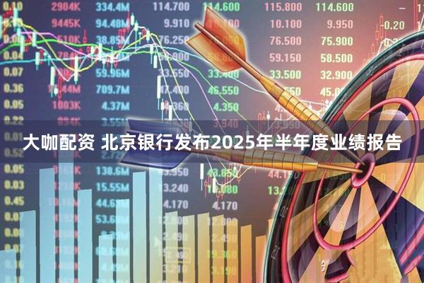 大咖配资 北京银行发布2025年半年度业绩报告