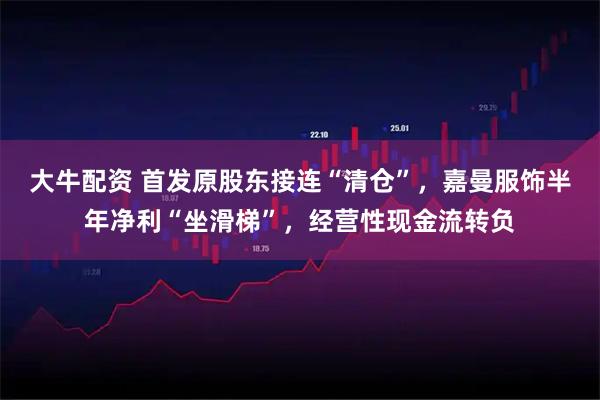 大牛配资 首发原股东接连“清仓”，嘉曼服饰半年净利“坐滑梯”，经营性现金流转负