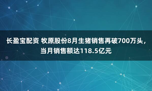 长盈宝配资 牧原股份8月生猪销售再破700万头，当月销售额达118.5亿元