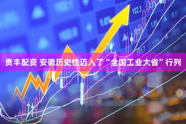 贵丰配资 安徽历史性迈入了“全国工业大省”行列