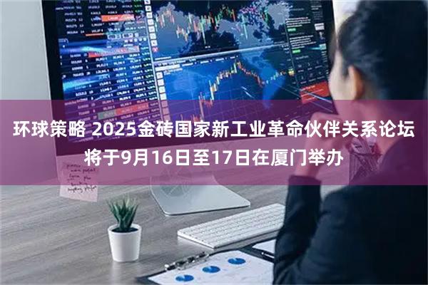 环球策略 2025金砖国家新工业革命伙伴关系论坛将于9月16日至17日在厦门举办