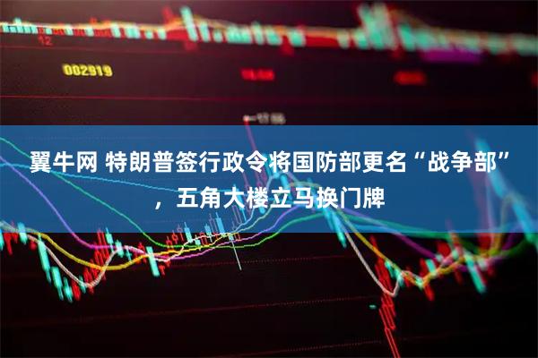 翼牛网 特朗普签行政令将国防部更名“战争部”，五角大楼立马换门牌
