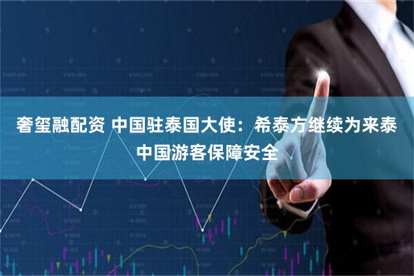 奢玺融配资 中国驻泰国大使：希泰方继续为来泰中国游客保障安全