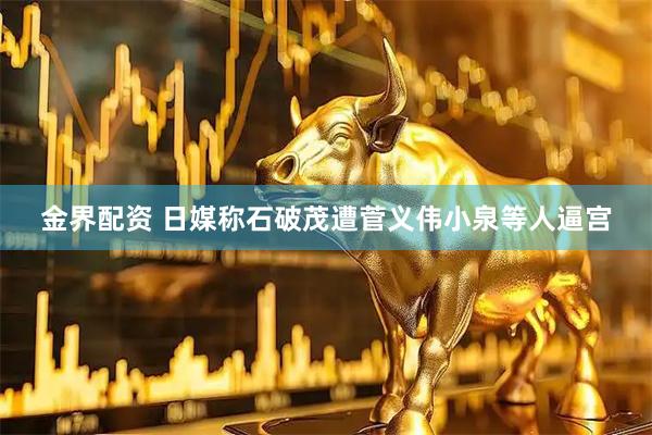 金界配资 日媒称石破茂遭菅义伟小泉等人逼宫