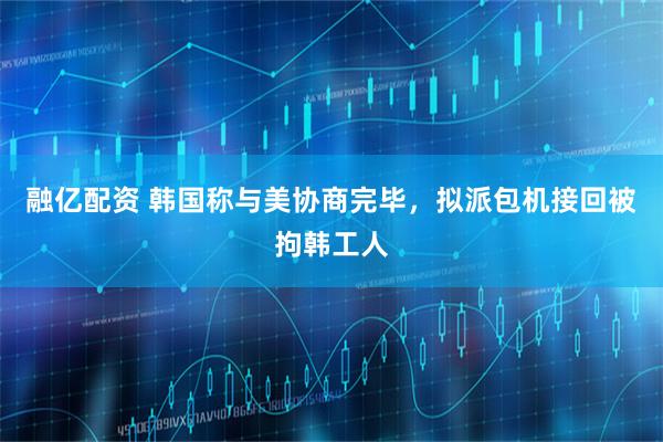 融亿配资 韩国称与美协商完毕，拟派包机接回被拘韩工人