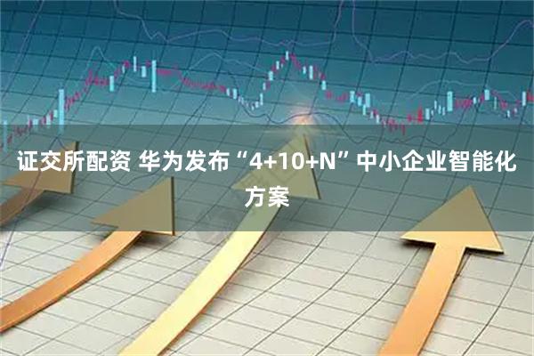 证交所配资 华为发布“4+10+N”中小企业智能化方案