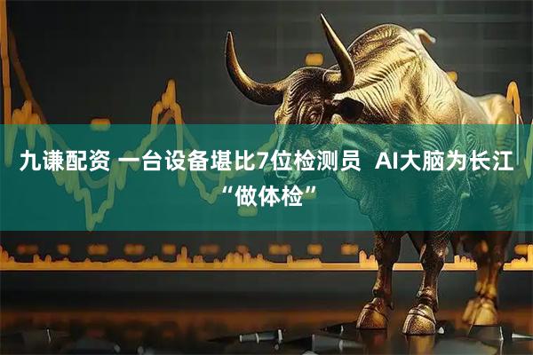 九谦配资 一台设备堪比7位检测员  AI大脑为长江“做体检”