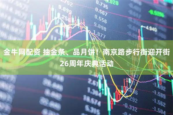 金牛网配资 抽金条、品月饼！南京路步行街迎开街26周年庆典活动