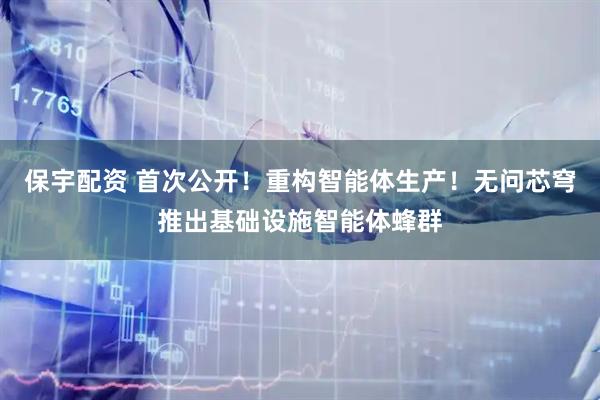 保宇配资 首次公开！重构智能体生产！无问芯穹推出基础设施智能体蜂群