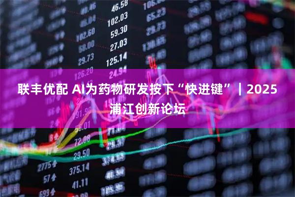 联丰优配 AI为药物研发按下“快进键”｜2025浦江创新论坛