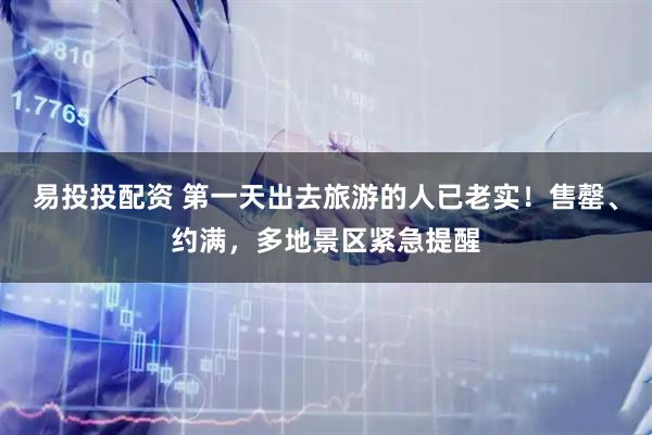 易投投配资 第一天出去旅游的人已老实！售罄、约满，多地景区紧急提醒