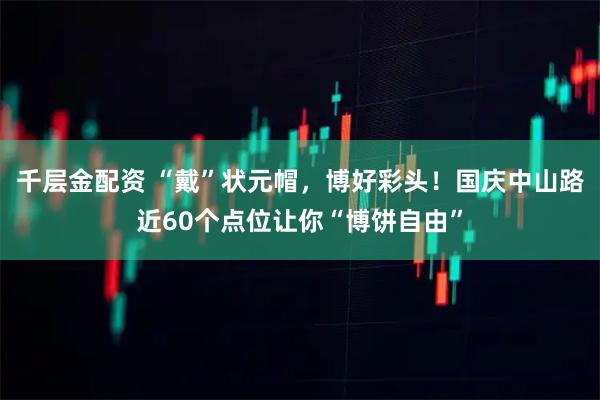 千层金配资 “戴”状元帽，博好彩头！国庆中山路近60个点位让你“博饼自由”