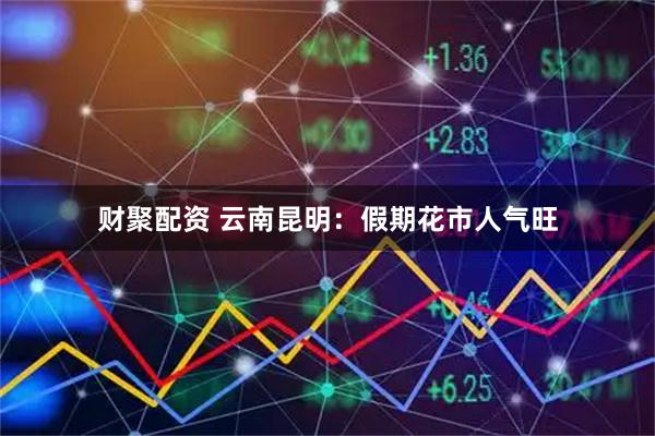财聚配资 云南昆明：假期花市人气旺