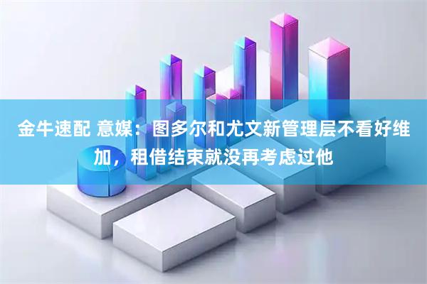 金牛速配 意媒：图多尔和尤文新管理层不看好维加，租借结束就没再考虑过他