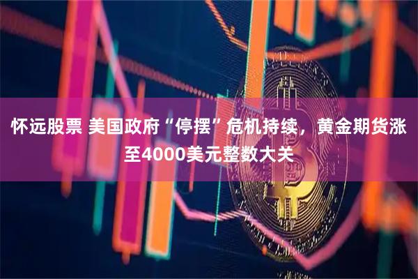 怀远股票 美国政府“停摆”危机持续，黄金期货涨至4000美元整数大关
