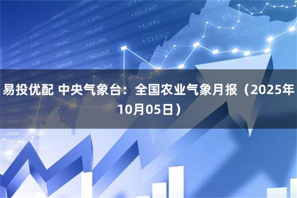 易投优配 中央气象台：全国农业气象月报（2025年10月05日）