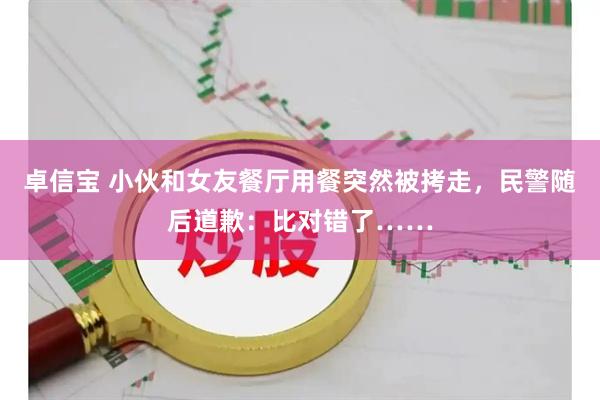 卓信宝 小伙和女友餐厅用餐突然被拷走，民警随后道歉：比对错了……