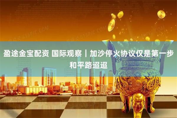 盈途金宝配资 国际观察｜加沙停火协议仅是第一步　和平路迢迢