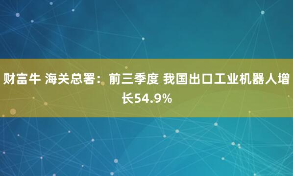 财富牛 海关总署：前三季度 我国出口工业机器人增长54.9%
