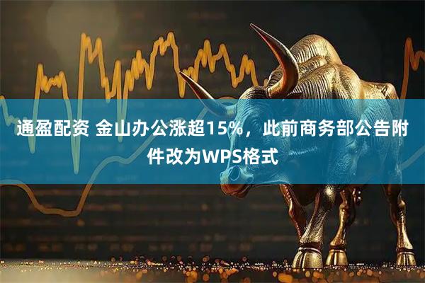 通盈配资 金山办公涨超15%，此前商务部公告附件改为WPS格式