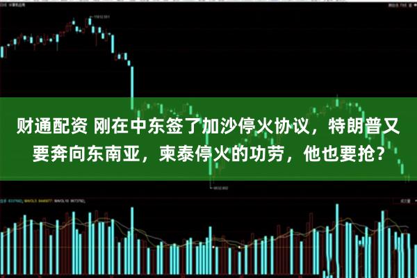财通配资 刚在中东签了加沙停火协议，特朗普又要奔向东南亚，柬泰停火的功劳，他也要抢？