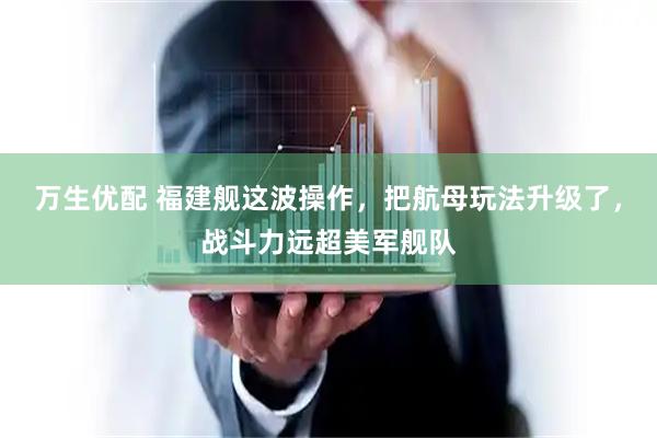 万生优配 福建舰这波操作,把航母玩法升级了,战斗力远超美军舰队