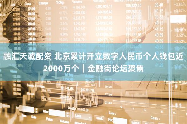 融汇天诚配资 北京累计开立数字人民币个人钱包近2000万个｜金融街论坛聚焦