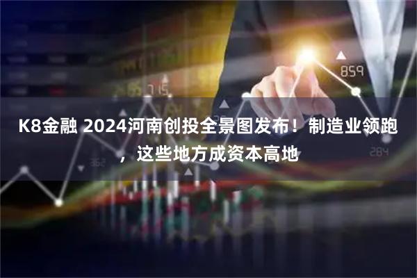 K8金融 2024河南创投全景图发布！制造业领跑，这些地方成资本高地