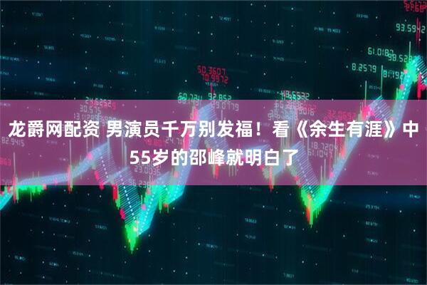 龙爵网配资 男演员千万别发福！看《余生有涯》中55岁的邵峰就明白了