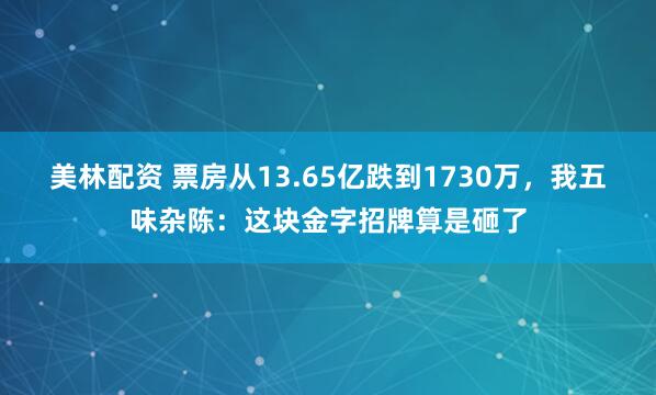 美林配资 票房从13.65亿跌到1730万，我五味杂陈：这块金字招牌算是砸了